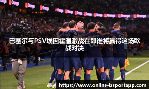 巴塞尔与PSV埃因霍温激战在即谁将赢得这场欧战对决