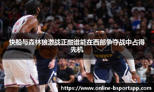 快船与森林狼激战正酣谁能在西部争夺战中占得先机